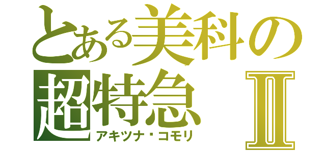 とある美科の超特急Ⅱ（アキツナ•コモリ）