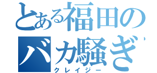 とある福田のバカ騒ぎ（クレイジー）