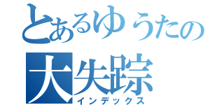 とあるゆうたの大失踪（インデックス）