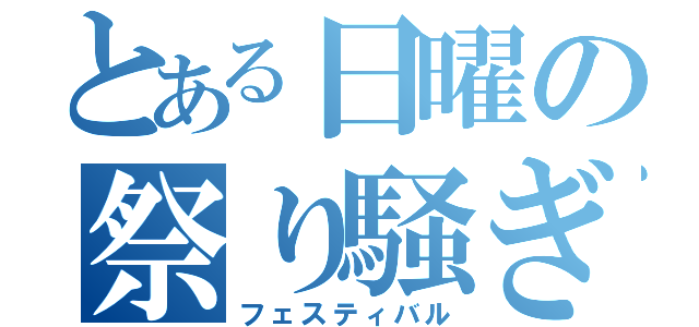 とある日曜の祭り騒ぎ（フェスティバル）