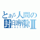 とある人間の封印解除Ⅱ（リオレクス）