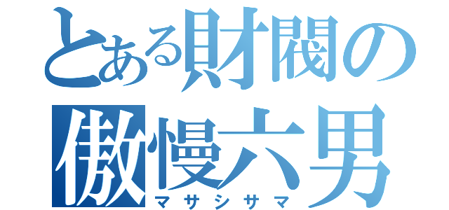 とある財閥の傲慢六男（マサシサマ）