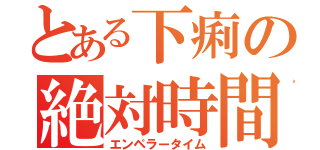 とある下痢の絶対時間（エンペラータイム）