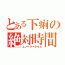 とある下痢の絶対時間（エンペラータイム）