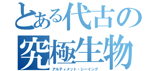 とある代古の究極生物（アルティメット・シーイング）