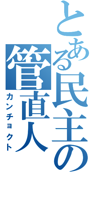 とある民主の管直人（カンチョクト）