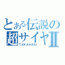 とある伝説の超サイヤⅡ（ＴＡＫＡＨＡＳＩ）