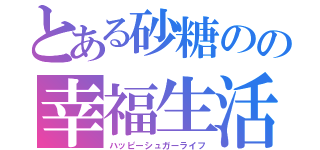 とある砂糖のの幸福生活（ハッピーシュガーライフ）