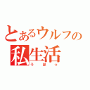 とあるウルフの私生活（うほっ）