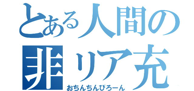 とある人間の非リア充（おちんちんびろーん）