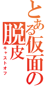 とある仮面の脱皮（キャストオフ）