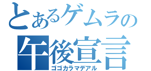 とあるゲムラの午後宣言（ゴゴカラマデアル）