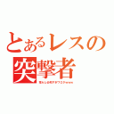 とあるレスの突撃者（荒らし必死すぎワロタｗｗｗ）