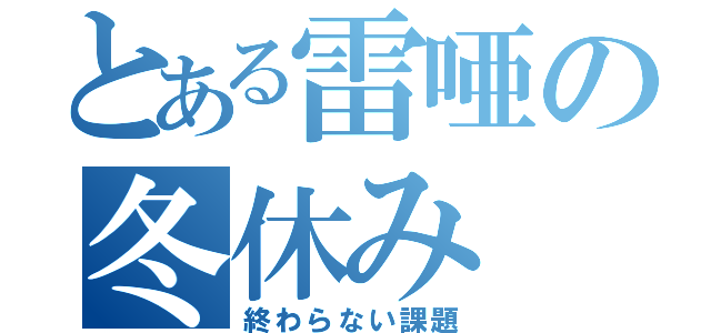 とある雷唖の冬休み（終わらない課題）