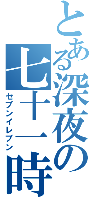 とある深夜の七十一時（セブンイレブン）