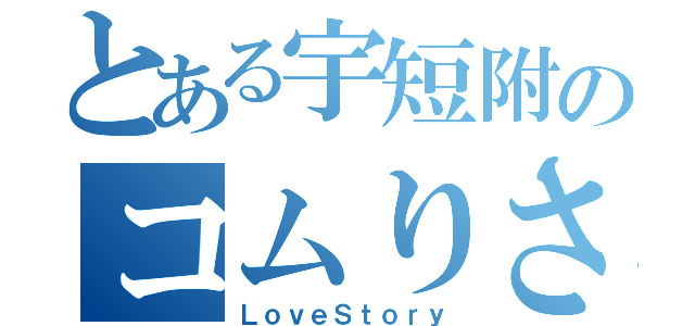 とある宇短附のコムりさ（ＬｏｖｅＳｔｏｒｙ）