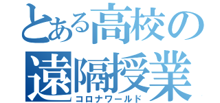 とある高校の遠隔授業（コロナワールド）