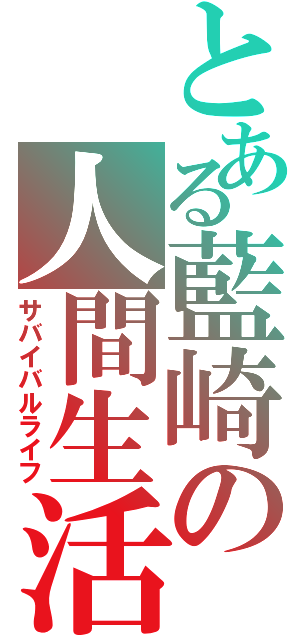 とある藍崎の人間生活（サバイバルライフ）