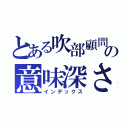 とある吹部顧問の意味深さ（インデックス）