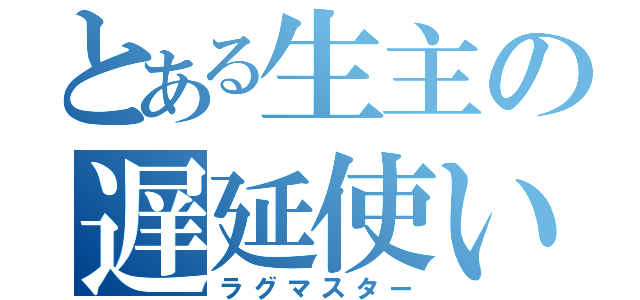 とある生主の遅延使い（ラグマスター）