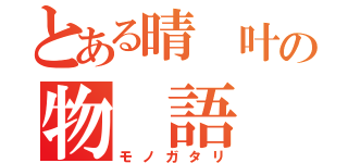 とある晴 叶の物 語（モノガタリ）