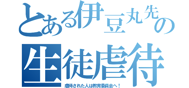 とある伊豆丸先生の生徒虐待（虐待された人は教育委員会へ！）