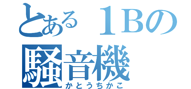 とある１Ｂの騒音機（かとうちかこ）