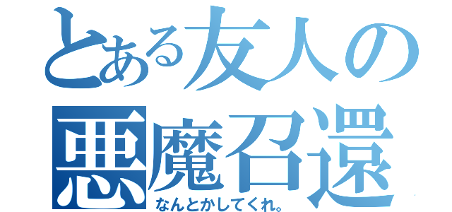 とある友人の悪魔召還（なんとかしてくれ。）