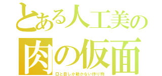 とある人工美の肉の仮面（口と目しか動かない作り物）