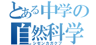 とある中学の自然科学部（シゼンカガクブ）