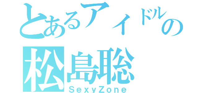 とあるアイドルの松島聡（ＳｅｘｙＺｏｎｅ）