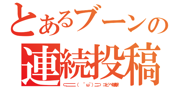 とあるブーンの連続投稿（⊂二二二　（ ＾ω＾）二⊃　コピペ爆撃）