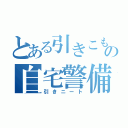 とある引きこもりの自宅警備員（引きニート）