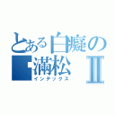 とある白癡の吳滿松Ⅱ（インデックス）