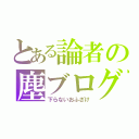 とある論者の塵ブログ（下らないおふざけ）