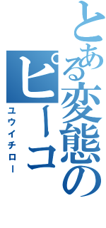 とある変態のピーコ（ユウイチロー）