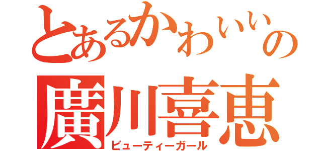 とあるかわいい子の廣川喜恵（ビューティーガール）