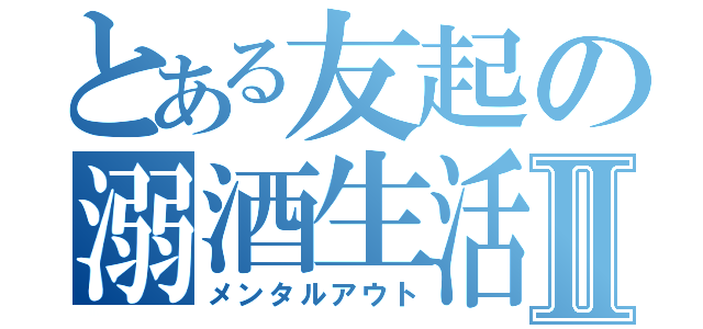 とある友起の溺酒生活Ⅱ（メンタルアウト）