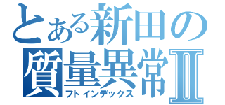 とある新田の質量異常Ⅱ（フトインデックス）