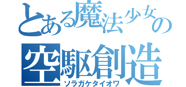 とある魔法少女の空駆創造（ソラガケタイオワ）