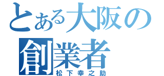 とある大阪の創業者（松下幸之助）