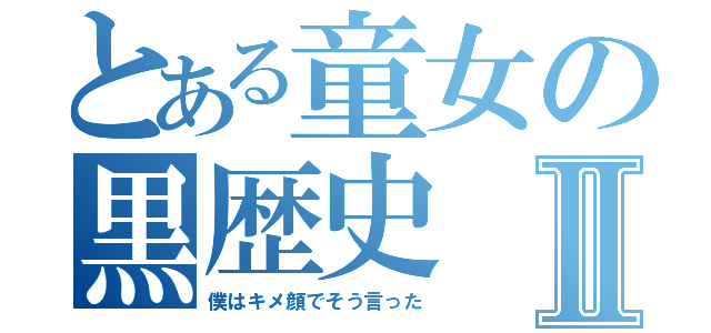 とある童女の黒歴史Ⅱ（僕はキメ顔でそう言った）