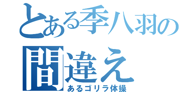 とある季八羽の間違え（あるゴリラ体操）