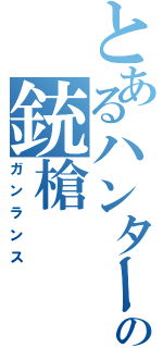 とあるハンターの銃槍（ガンランス）