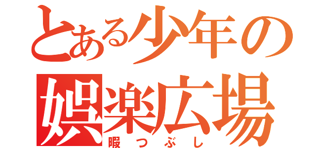 とある少年の娯楽広場（暇つぶし）