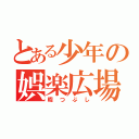 とある少年の娯楽広場（暇つぶし）