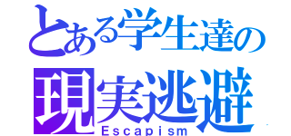 とある学生達の現実逃避（Ｅｓｃａｐｉｓｍ）