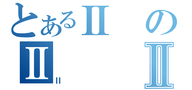 とあるⅡのⅡⅡ（Ⅱ）