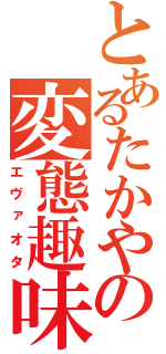 とあるたかやの変態趣味（エヴァオタ）