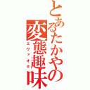 とあるたかやの変態趣味（エヴァオタ）